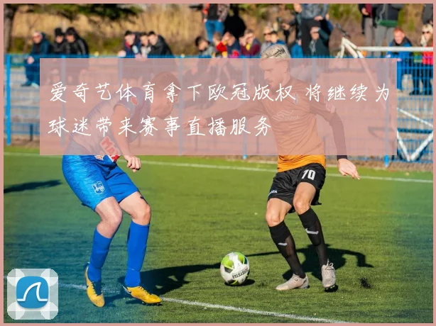 爱奇艺体育拿下欧冠版权 将继续为球迷带来赛事直播服务