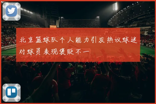 北京篮球队个人能力引发热议球迷对球员表现褒贬不一